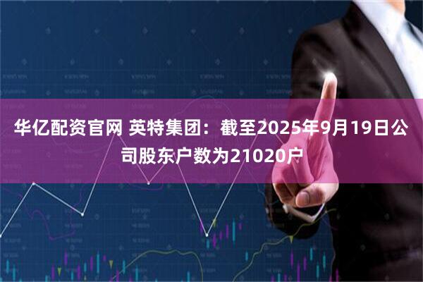 华亿配资官网 英特集团：截至2025年9月19日公司股东户数为21020户