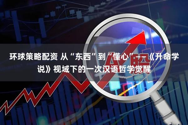 环球策略配资 从“东西”到“懂心”——《升命学说》视域下的一次汉语哲学觉醒