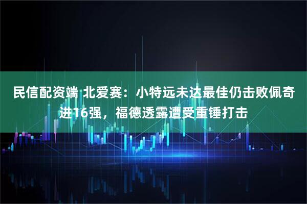 民信配资端 北爱赛：小特远未达最佳仍击败佩奇进16强，福德透露遭受重锤打击