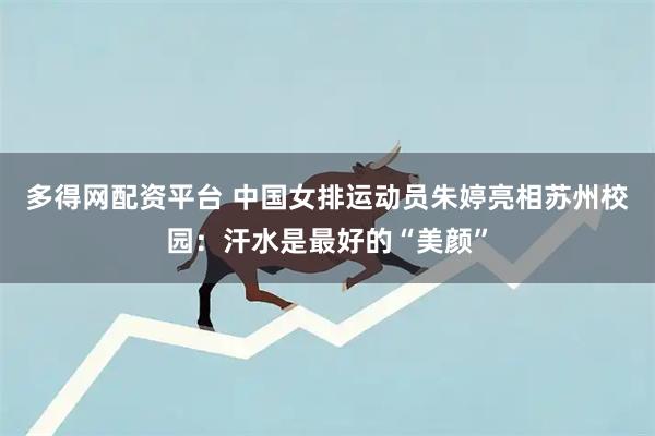 多得网配资平台 中国女排运动员朱婷亮相苏州校园：汗水是最好的“美颜”