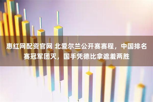 惠红网配资官网 北爱尔兰公开赛赛程，中国排名赛冠军团灭，国手凭德比拿遮羞两胜