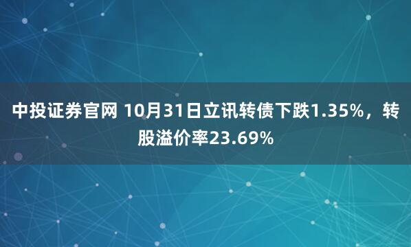 中投证券官网 10月31日立讯转债下跌1.35%，转股溢价率23.69%