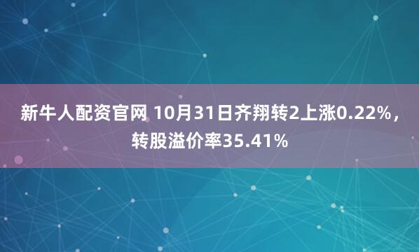 新牛人配资官网 10月31日齐翔转2上涨0.22%，转股溢价率35.41%