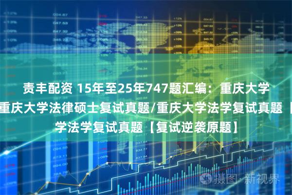 责丰配资 15年至25年747题汇编:重庆大学法硕复试真题/重庆大学法律硕士复试真题/重庆大学法学复试真题【复试逆袭原题】