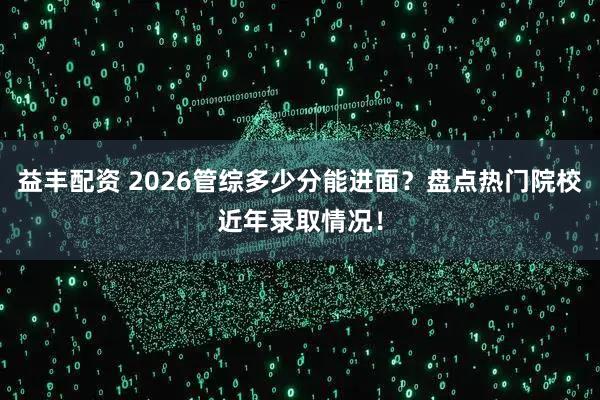 益丰配资 2026管综多少分能进面？盘点热门院校近年录取情况！