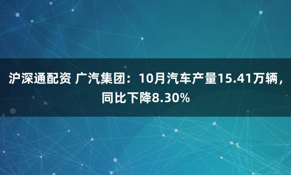 沪深通配资 广汽集团：10月汽车产量15.41万辆，同比下降8.30%