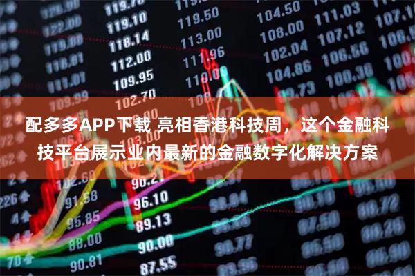 配多多APP下载 亮相香港科技周，这个金融科技平台展示业内最新的金融数字化解决方案