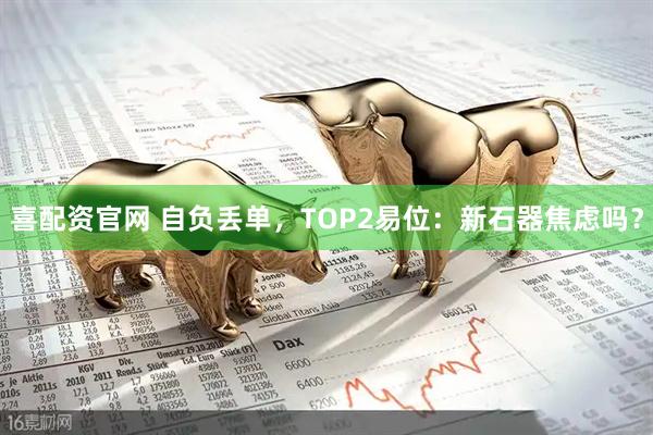 喜配资官网 自负丢单，TOP2易位：新石器焦虑吗？