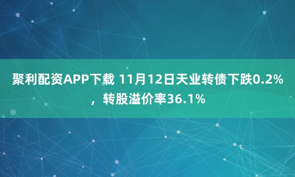 聚利配资APP下载 11月12日天业转债下跌0.2%，转股溢价率36.1%