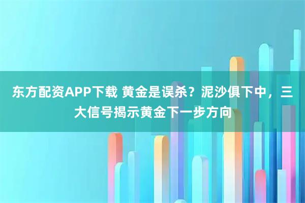 东方配资APP下载 黄金是误杀？泥沙俱下中，三大信号揭示黄金下一步方向