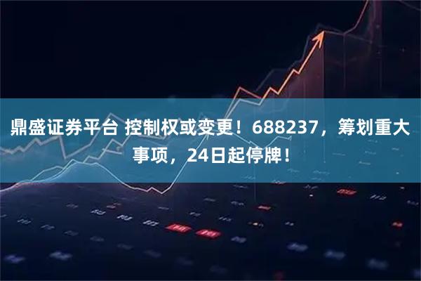 鼎盛证券平台 控制权或变更!688237,筹划重大事项,24日起停牌!