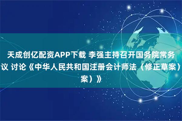 天成创亿配资APP下载 李强主持召开国务院常务会议 讨论《中华人民共和国注册会计师法（修正草案）》