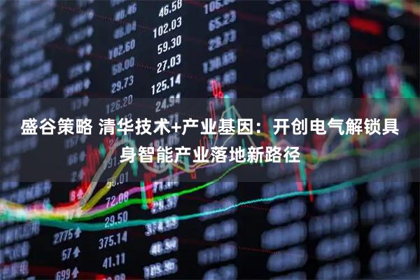 盛谷策略 清华技术+产业基因：开创电气解锁具身智能产业落地新路径