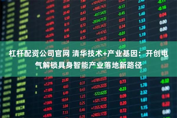 杠杆配资公司官网 清华技术+产业基因：开创电气解锁具身智能产业落地新路径