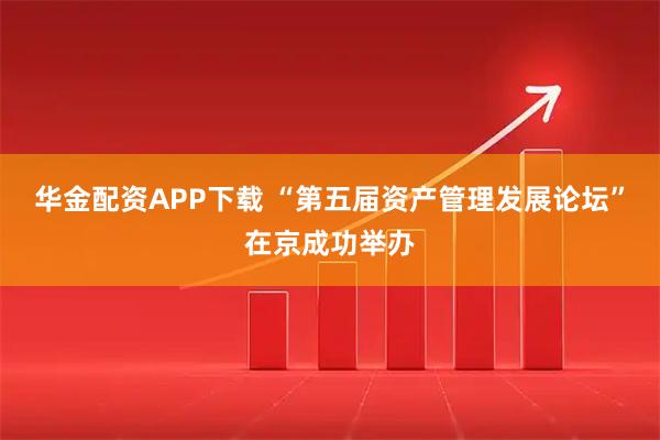 华金配资APP下载 “第五届资产管理发展论坛”在京成功举办