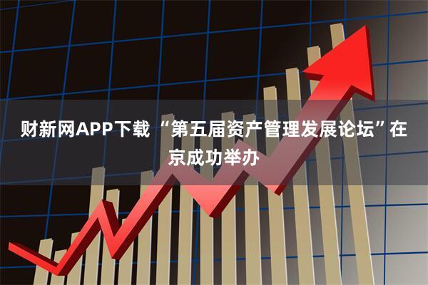 财新网APP下载 “第五届资产管理发展论坛”在京成功举办