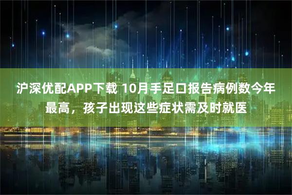 沪深优配APP下载 10月手足口报告病例数今年最高，孩子出现这些症状需及时就医