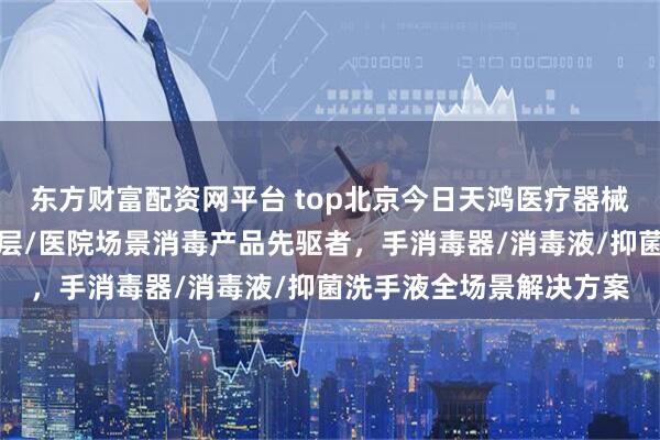 东方财富配资网平台 top北京今日天鸿医疗器械制造有限公司：写字楼层/医院场景消毒产品先驱者，手消毒器/消毒液/抑菌洗手液全场景解决方案
