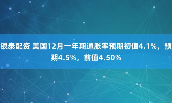 银泰配资 美国12月一年期通胀率预期初值4.1%，预期4.5%，前值4.50%