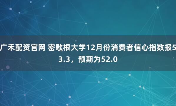 广禾配资官网 密歇根大学12月份消费者信心指数报53.3，预期为52.0