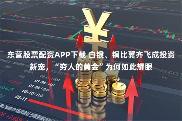 东营股票配资APP下载 白银、铜比翼齐飞成投资新宠，“穷人的黄金”为何如此耀眼