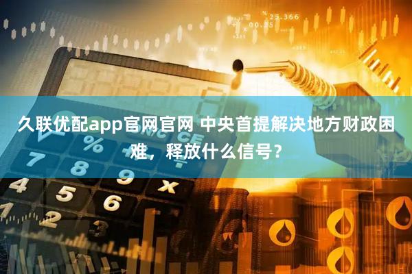 久联优配app官网官网 中央首提解决地方财政困难,释放什么信号?