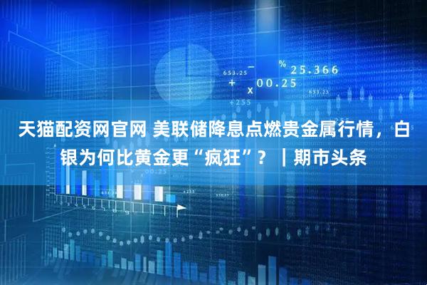 天猫配资网官网 美联储降息点燃贵金属行情，白银为何比黄金更“疯狂”？｜期市头条