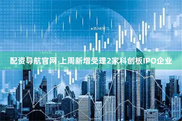 配资导航官网 上周新增受理2家科创板IPO企业