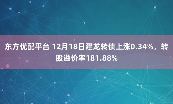 东方优配平台 12月18日建龙转债上涨0.34%，转股溢价率181.88%