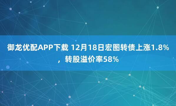 御龙优配APP下载 12月18日宏图转债上涨1.8%，转股溢价率58%