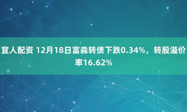 宜人配资 12月18日富淼转债下跌0.34%，转股溢价率16.62%