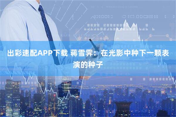 出彩速配APP下载 蒋雪霁：在光影中种下一颗表演的种子