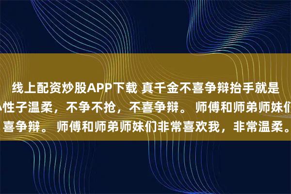 线上配资炒股APP下载 真千金不喜争辩抬手就是一剑 黎昭黎暖暖 我自小性子温柔，不争不抢，不喜争辩。 师傅和师弟师妹们非常喜欢我，非常温柔。