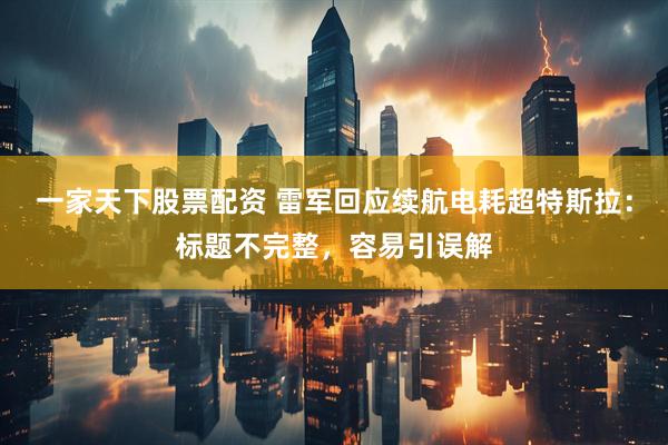一家天下股票配资 雷军回应续航电耗超特斯拉：标题不完整，容易引误解