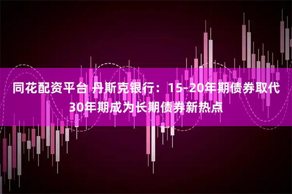 同花配资平台 丹斯克银行：15-20年期债券取代30年期成为长期债券新热点