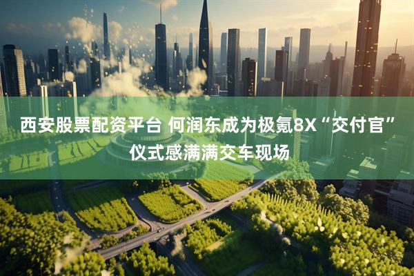 西安股票配资平台 何润东成为极氪8X“交付官” 仪式感满满交车现场