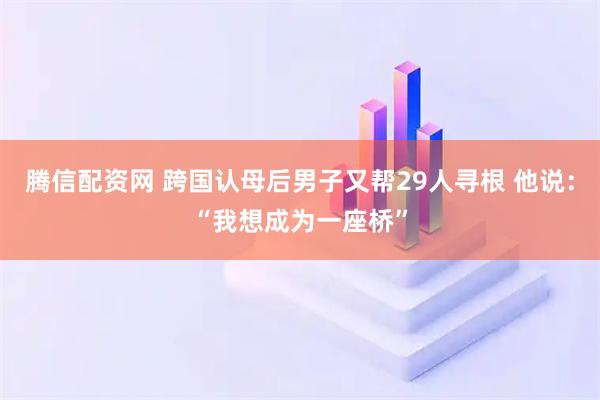 腾信配资网 跨国认母后男子又帮29人寻根 他说：“我想成为一座桥”
