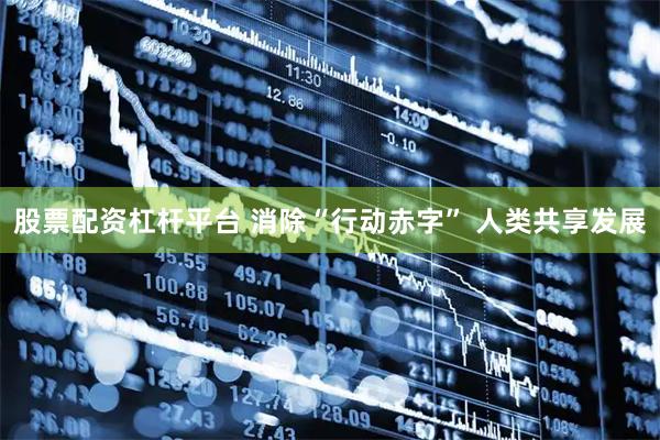 股票配资杠杆平台 消除“行动赤字” 人类共享发展