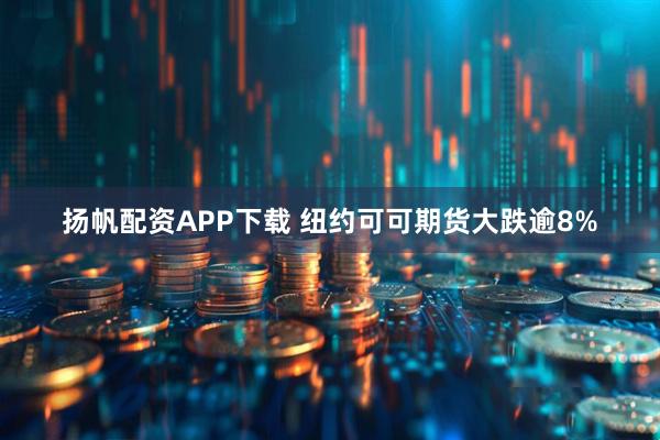 扬帆配资APP下载 纽约可可期货大跌逾8%