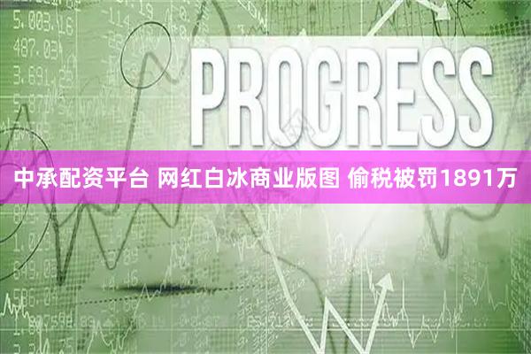 中承配资平台 网红白冰商业版图 偷税被罚1891万