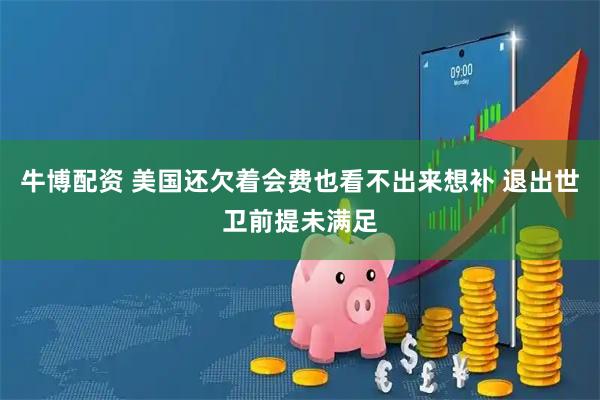 牛博配资 美国还欠着会费也看不出来想补 退出世卫前提未满足