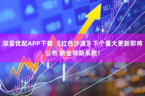 深富优配APP下载 《红色沙漠》下个重大更新即将公布 新坐骑新系统！