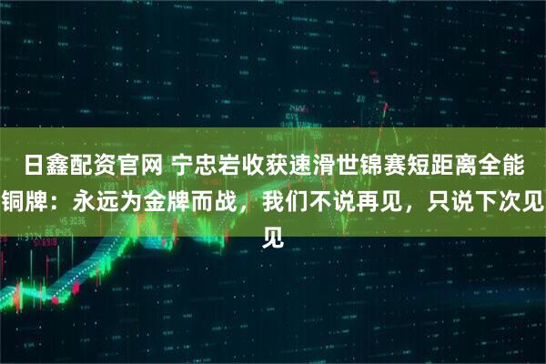 日鑫配资官网 宁忠岩收获速滑世锦赛短距离全能铜牌：永远为金牌而战，我们不说再见，只说下次见