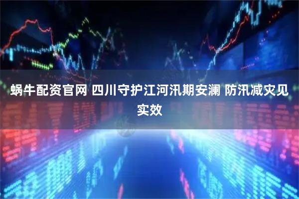 蜗牛配资官网 四川守护江河汛期安澜 防汛减灾见实效