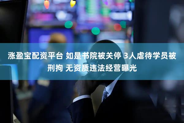 涨盈宝配资平台 如是书院被关停 3人虐待学员被刑拘 无资质违法经营曝光