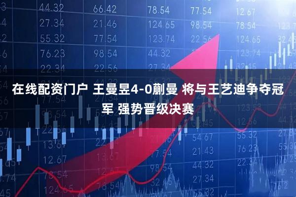 在线配资门户 王曼昱4-0蒯曼 将与王艺迪争夺冠军 强势晋级决赛
