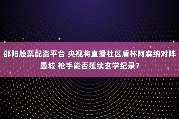 邵阳股票配资平台 央视将直播社区盾杯阿森纳对阵曼城 枪手能否延续玄学纪录？