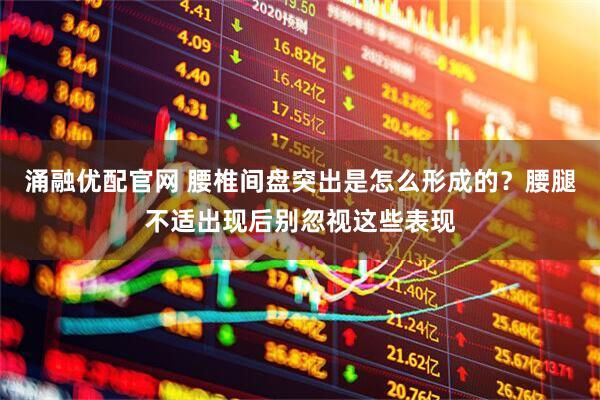 涌融优配官网 腰椎间盘突出是怎么形成的？腰腿不适出现后别忽视这些表现