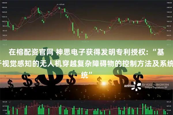 在榕配资官网 神思电子获得发明专利授权: “基于视觉感知的无人机穿越复杂障碍物的控制方法及系统”