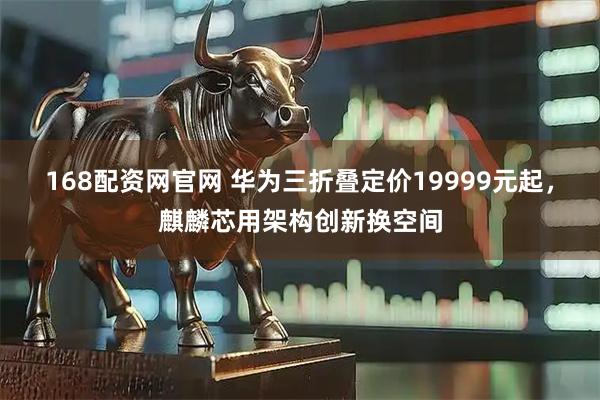 168配资网官网 华为三折叠定价19999元起，麒麟芯用架构创新换空间